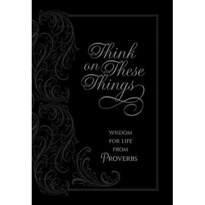Think on These Things Wisdom For Life From Proverbs